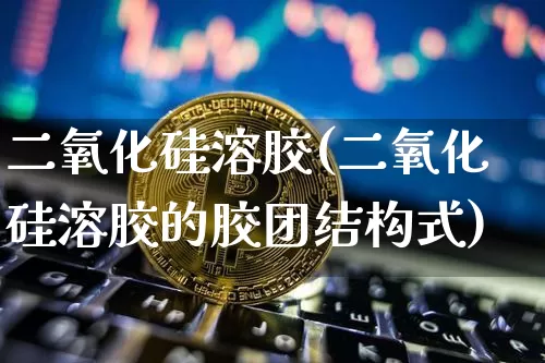 二氧化硅溶胶(二氧化硅溶胶的胶团结构式)_https://www.qgjzrcxxzxpt.com_广期所_第1张