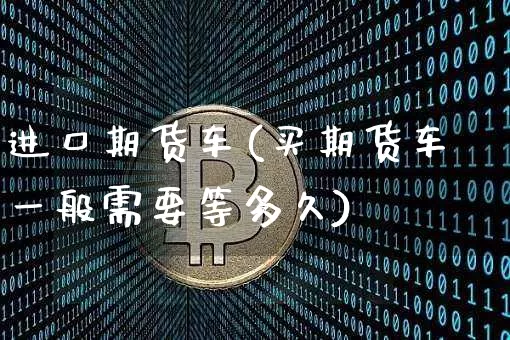 进口期货车(买期货车一般需要等多久)_https://www.qgjzrcxxzxpt.com_上期能源_第1张