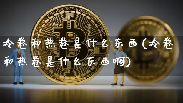 冷卷和热卷是什么东西(冷卷和热卷是什么东西啊)_https://www.qgjzrcxxzxpt.com_上期能源_第1张