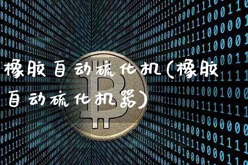 橡胶自动硫化机(橡胶自动硫化机器)_https://www.qgjzrcxxzxpt.com_大商所_第1张