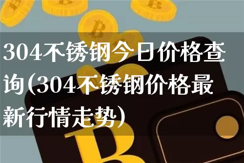 304不锈钢今日价格查询(304不锈钢价格最新行情走势)_https://www.qgjzrcxxzxpt.com_上期所_第1张
