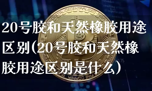 20号胶和天然橡胶用途区别(20号胶和天然橡胶用途区别是什么)_https://www.qgjzrcxxzxpt.com_上期所_第1张