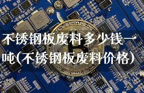 不锈钢板废料多少钱一吨(不锈钢板废料价格)_https://www.qgjzrcxxzxpt.com_中金所_第1张