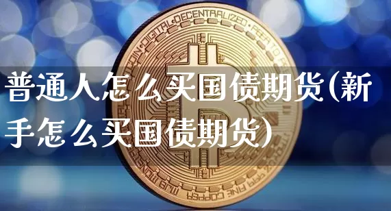 普通人怎么买国债期货(新手怎么买国债期货)_https://www.qgjzrcxxzxpt.com_郑商所_第1张