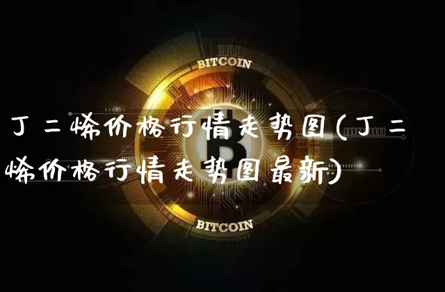 丁二烯价格行情走势图(丁二烯价格行情走势图最新)_https://www.qgjzrcxxzxpt.com_广期所_第1张