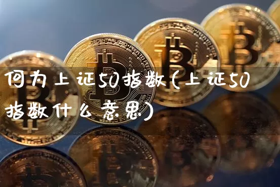 何为上证50指数(上证50指数什么意思)_https://www.qgjzrcxxzxpt.com_上期所_第1张