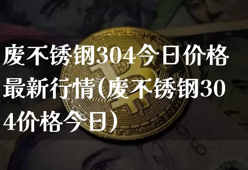 废不锈钢304今日价格最新行情(废不锈钢304价格今日)_https://www.qgjzrcxxzxpt.com_广期所_第1张