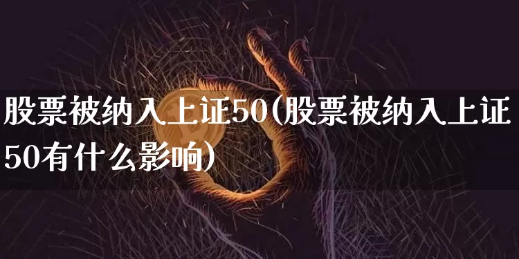 股票被纳入上证50(股票被纳入上证50有什么影响)_https://www.qgjzrcxxzxpt.com_大商所_第1张
