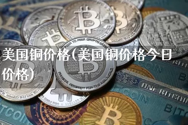美国铜价格(美国铜价格今日价格)_https://www.qgjzrcxxzxpt.com_大商所_第1张