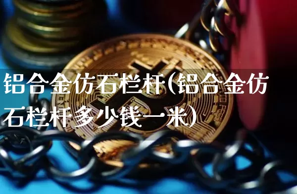 铝合金仿石栏杆(铝合金仿石栏杆多少钱一米)_https://www.qgjzrcxxzxpt.com_广期所_第1张