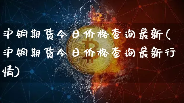 沪铜期货今日价格查询最新(沪铜期货今日价格查询最新行情)_https://www.qgjzrcxxzxpt.com_大商所_第1张