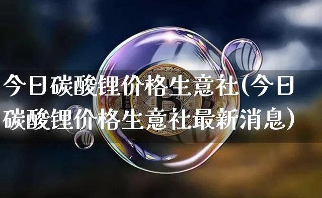 今日碳酸锂价格生意社(今日碳酸锂价格生意社最新消息)_https://www.qgjzrcxxzxpt.com_上期所_第1张