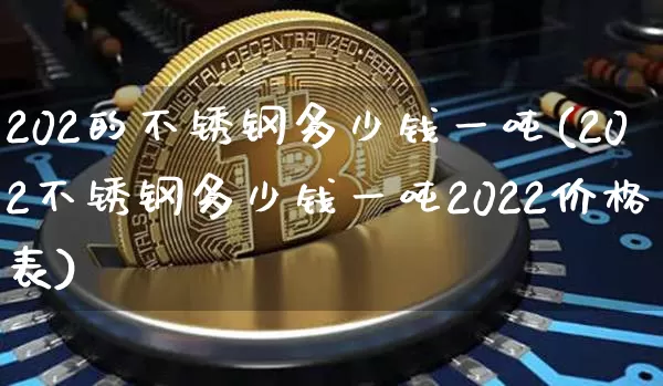 202的不锈钢多少钱一吨(202不锈钢多少钱一吨2022价格表)_https://www.qgjzrcxxzxpt.com_大商所_第1张