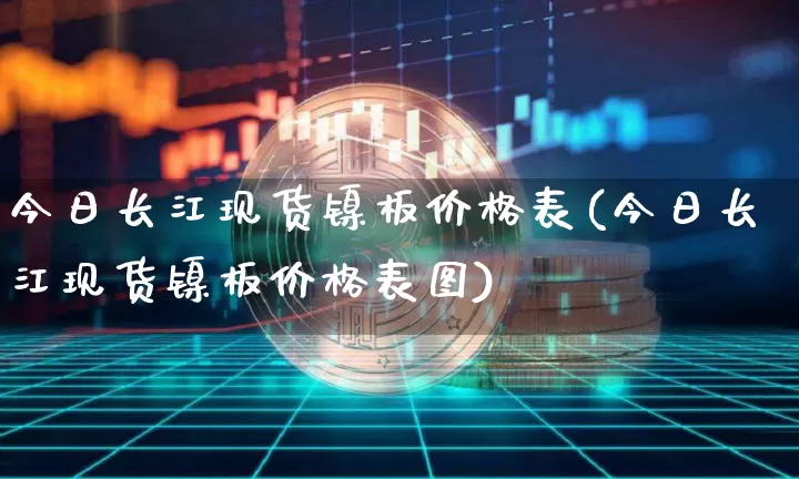 今日长江现货镍板价格表(今日长江现货镍板价格表图)_https://www.qgjzrcxxzxpt.com_广期所_第1张