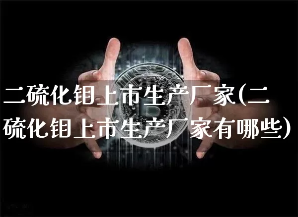 二硫化钼上市生产厂家(二硫化钼上市生产厂家有哪些)_https://www.qgjzrcxxzxpt.com_大商所_第1张