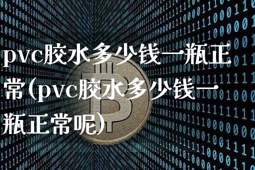 pvc胶水多少钱一瓶正常(pvc胶水多少钱一瓶正常呢)_https://www.qgjzrcxxzxpt.com_郑商所_第1张