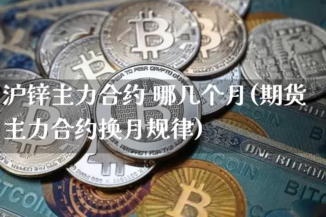 沪锌主力合约 哪几个月(期货主力合约换月规律)_https://www.qgjzrcxxzxpt.com_上期所_第1张