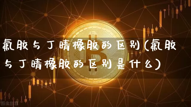 氟胶与丁晴橡胶的区别(氟胶与丁晴橡胶的区别是什么)_https://www.qgjzrcxxzxpt.com_广期所_第1张