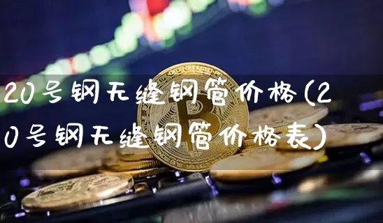 20号钢无缝钢管价格(20号钢无缝钢管价格表)_https://www.qgjzrcxxzxpt.com_广期所_第1张