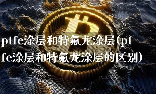 ptfe涂层和特氟龙涂层(ptfe涂层和特氟龙涂层的区别)_https://www.qgjzrcxxzxpt.com_上期能源_第1张