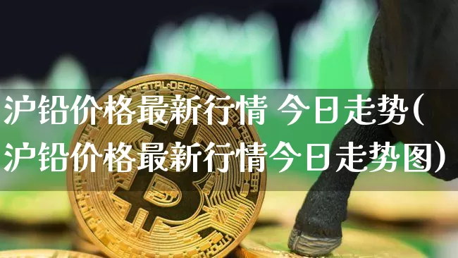 沪铅价格最新行情 今日走势(沪铅价格最新行情今日走势图)_https://www.qgjzrcxxzxpt.com_中金所_第1张
