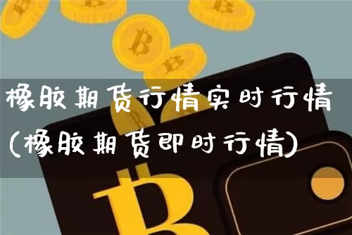 橡胶期货行情实时行情(橡胶期货即时行情)_https://www.qgjzrcxxzxpt.com_广期所_第1张
