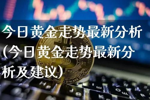 今日黄金走势最新分析(今日黄金走势最新分析及建议)_https://www.qgjzrcxxzxpt.com_郑商所_第1张