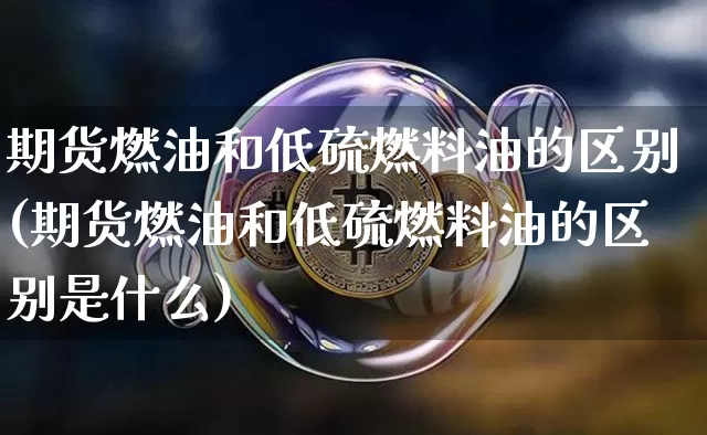 期货燃油和低硫燃料油的区别(期货燃油和低硫燃料油的区别是什么)_https://www.qgjzrcxxzxpt.com_大商所_第1张