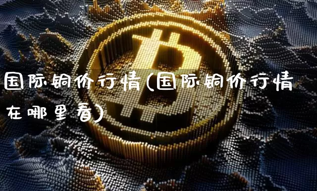 国际铜价行情(国际铜价行情在哪里看)_https://www.qgjzrcxxzxpt.com_广期所_第1张