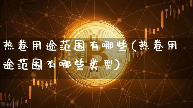 热卷用途范围有哪些(热卷用途范围有哪些类型)_https://www.qgjzrcxxzxpt.com_广期所_第1张