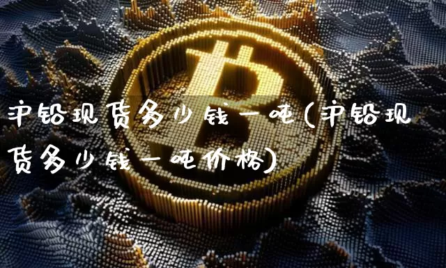 沪铅现货多少钱一吨(沪铅现货多少钱一吨价格)_https://www.qgjzrcxxzxpt.com_郑商所_第1张