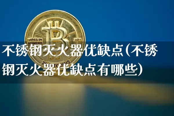 不锈钢灭火器优缺点(不锈钢灭火器优缺点有哪些)_https://www.qgjzrcxxzxpt.com_中金所_第1张
