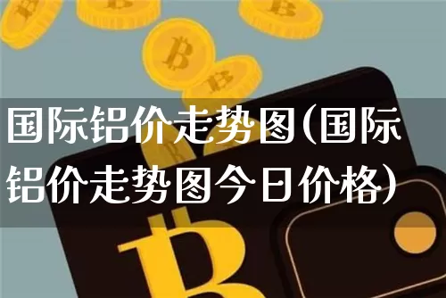 国际铝价走势图(国际铝价走势图今日价格)_https://www.qgjzrcxxzxpt.com_中金所_第1张