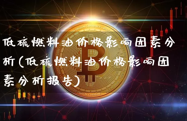 低硫燃料油价格影响因素分析(低硫燃料油价格影响因素分析报告)_https://www.qgjzrcxxzxpt.com_广期所_第1张