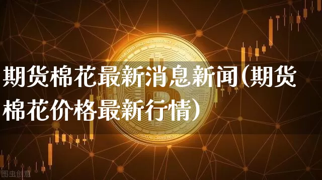期货棉花最新消息新闻(期货棉花价格最新行情)_https://www.qgjzrcxxzxpt.com_郑商所_第1张
