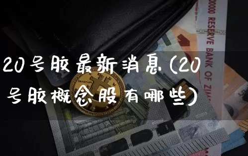 20号胶最新消息(20号胶概念股有哪些)_https://www.qgjzrcxxzxpt.com_上期所_第1张