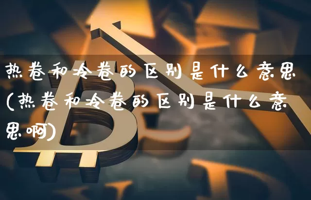 热卷和冷卷的区别是什么意思(热卷和冷卷的区别是什么意思啊)_https://www.qgjzrcxxzxpt.com_广期所_第1张