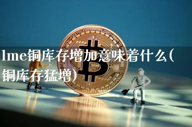 lme铜库存增加意味着什么(铜库存猛增)_https://www.qgjzrcxxzxpt.com_广期所_第1张