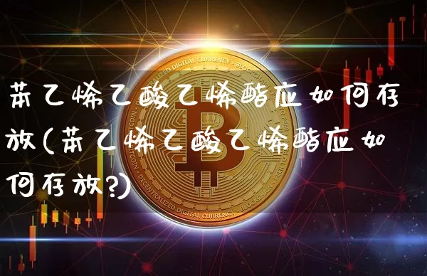 苯乙烯乙酸乙烯酯应如何存放(苯乙烯乙酸乙烯酯应如何存放?)_https://www.qgjzrcxxzxpt.com_上期所_第1张