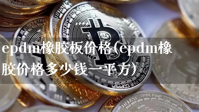 epdm橡胶板价格(epdm橡胶价格多少钱一平方)_https://www.qgjzrcxxzxpt.com_广期所_第1张