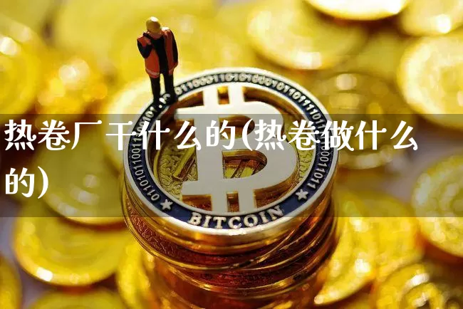 热卷厂干什么的(热卷做什么的)_https://www.qgjzrcxxzxpt.com_广期所_第1张