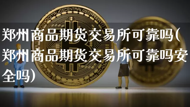 郑州商品期货交易所可靠吗(郑州商品期货交易所可靠吗安全吗)_https://www.qgjzrcxxzxpt.com_上期能源_第1张