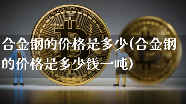合金钢的价格是多少(合金钢的价格是多少钱一吨)_https://www.qgjzrcxxzxpt.com_广期所_第1张