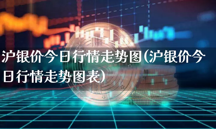 沪银价今日行情走势图(沪银价今日行情走势图表)_https://www.qgjzrcxxzxpt.com_上期能源_第1张