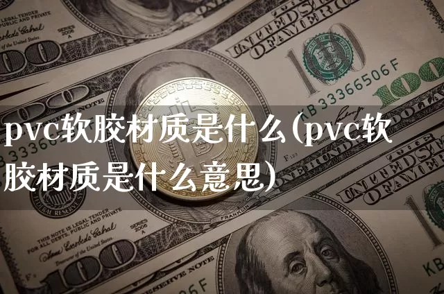 pvc软胶材质是什么(pvc软胶材质是什么意思)_https://www.qgjzrcxxzxpt.com_大商所_第1张