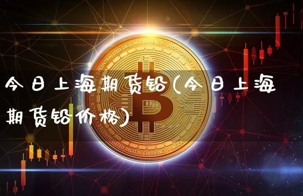 今日上海期货铅(今日上海期货铅价格)_https://www.qgjzrcxxzxpt.com_中金所_第1张
