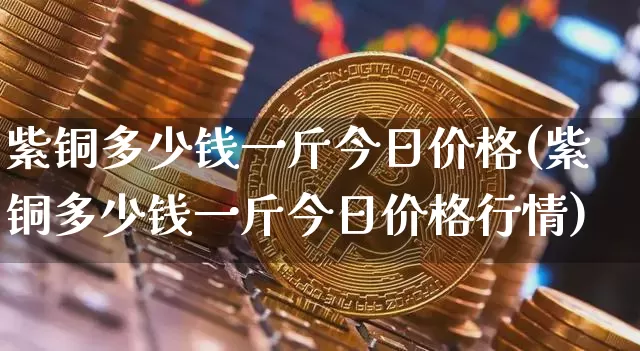 紫铜多少钱一斤今日价格(紫铜多少钱一斤今日价格行情)_https://www.qgjzrcxxzxpt.com_广期所_第1张