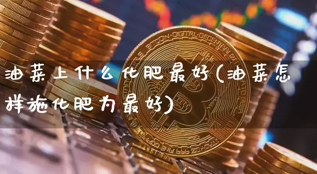 油菜上什么化肥最好(油菜怎样施化肥为最好)_https://www.qgjzrcxxzxpt.com_大商所_第1张