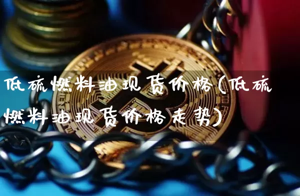 低硫燃料油现货价格(低硫燃料油现货价格走势)_https://www.qgjzrcxxzxpt.com_上期能源_第1张