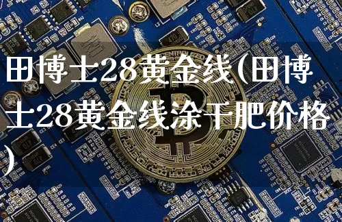 田博士28黄金线(田博士28黄金线涂干肥价格)_https://www.qgjzrcxxzxpt.com_中金所_第1张